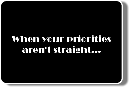 When your priorities aren't straight...