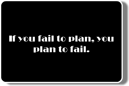  If you fail to plan, you plan to fail.