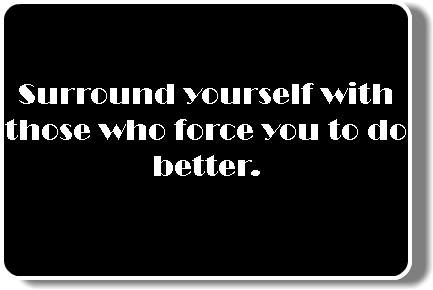  Surround yourself with those who force you to do better.